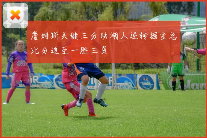 詹姆斯关键三分助湖人逆转掘金总比分追至一胜三负