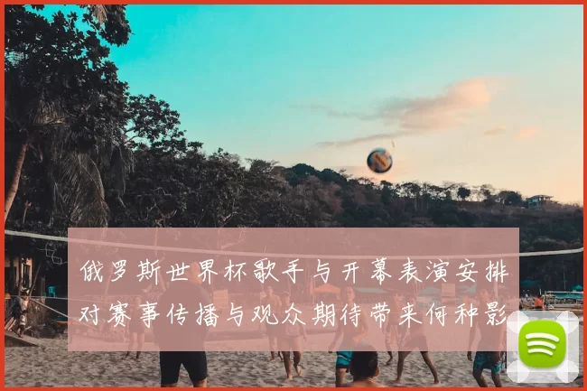 俄罗斯世界杯歌手与开幕表演安排对赛事传播与观众期待带来何种影响