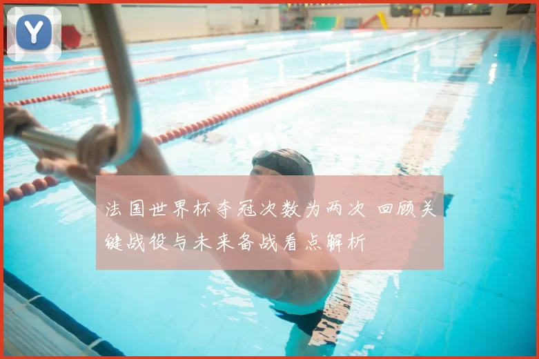 法国世界杯夺冠次数为两次 回顾关键战役与未来备战看点解析