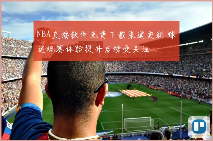 NBA直播软件免费下载渠道更新 球迷观赛体验提升后续受关注