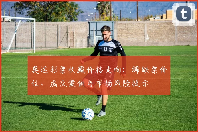 奥运彩票收藏价格走向：稀缺票价位、成交案例与市场风险提示