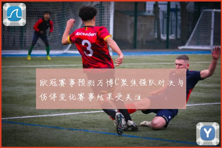 欧冠赛事预测万博C聚焦强队对决与伤停变化赛事结果受关注