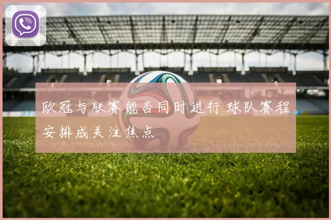 欧冠与联赛能否同时进行 球队赛程安排成关注焦点