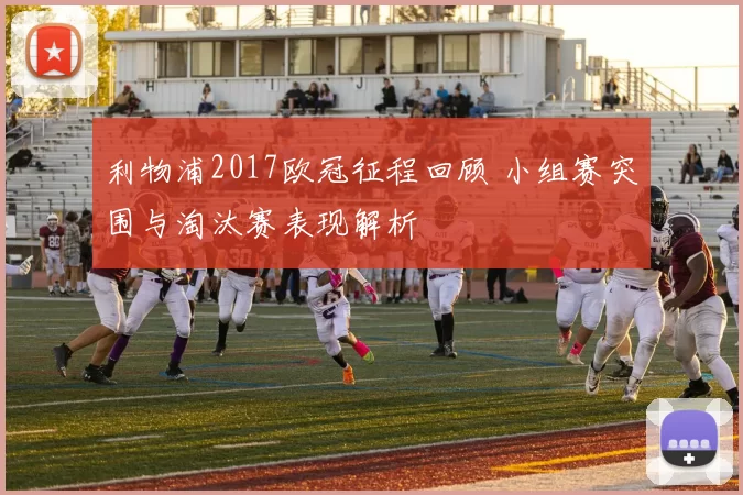 利物浦2017欧冠征程回顾 小组赛突围与淘汰赛表现解析