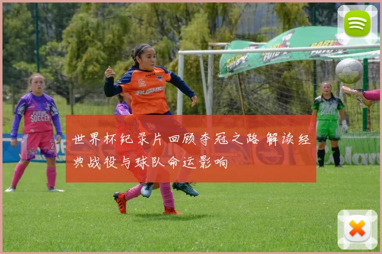 世界杯纪录片回顾夺冠之路 解读经典战役与球队命运影响