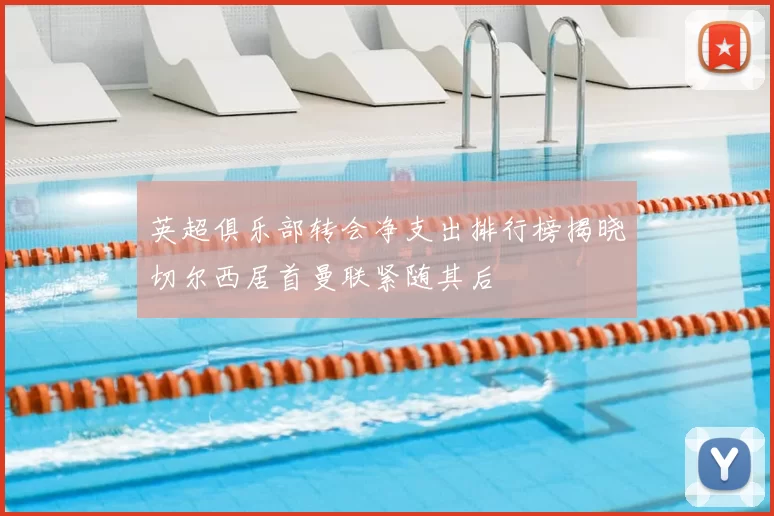 英超俱乐部转会净支出排行榜揭晓切尔西居首曼联紧随其后