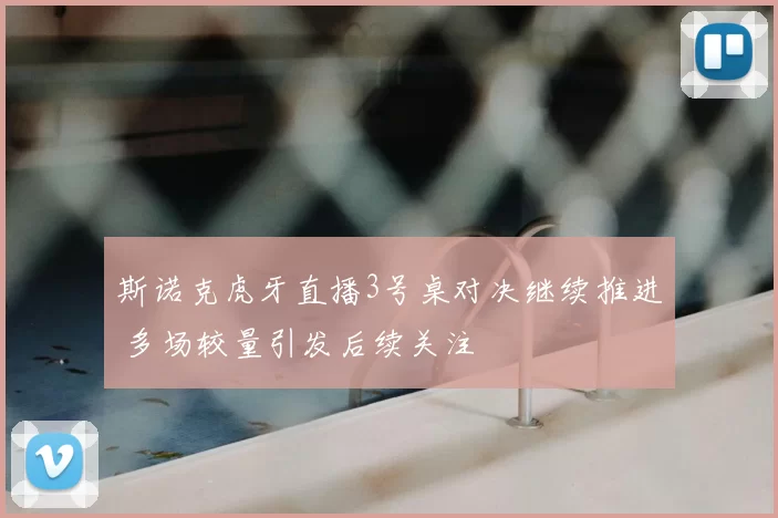 斯诺克虎牙直播3号桌对决继续推进 多场较量引发后续关注