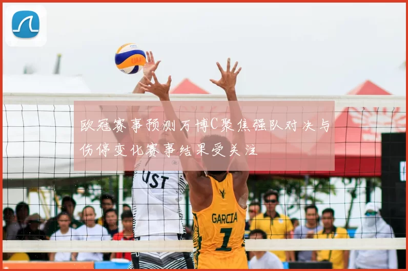 欧冠赛事预测万博C聚焦强队对决与伤停变化赛事结果受关注