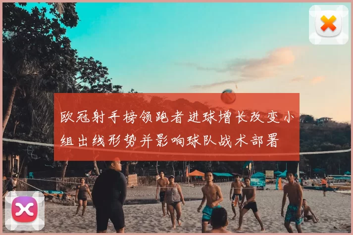 欧冠射手榜领跑者进球增长改变小组出线形势并影响球队战术部署