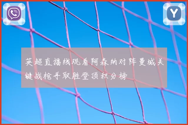 英超直播线观看阿森纳对阵曼城关键战枪手取胜登顶积分榜