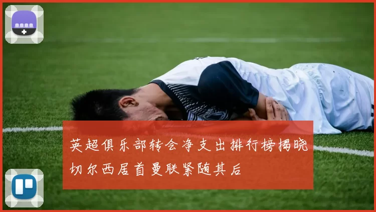 英超俱乐部转会净支出排行榜揭晓切尔西居首曼联紧随其后