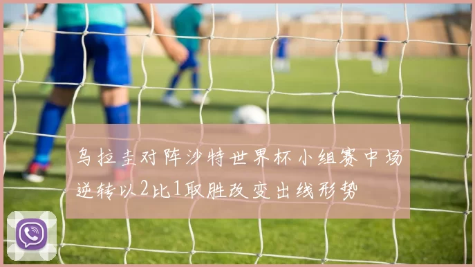 乌拉圭对阵沙特世界杯小组赛中场逆转以2比1取胜改变出线形势