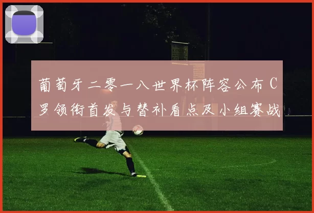 葡萄牙二零一八世界杯阵容公布 C罗领衔首发与替补看点及小组赛战术影响