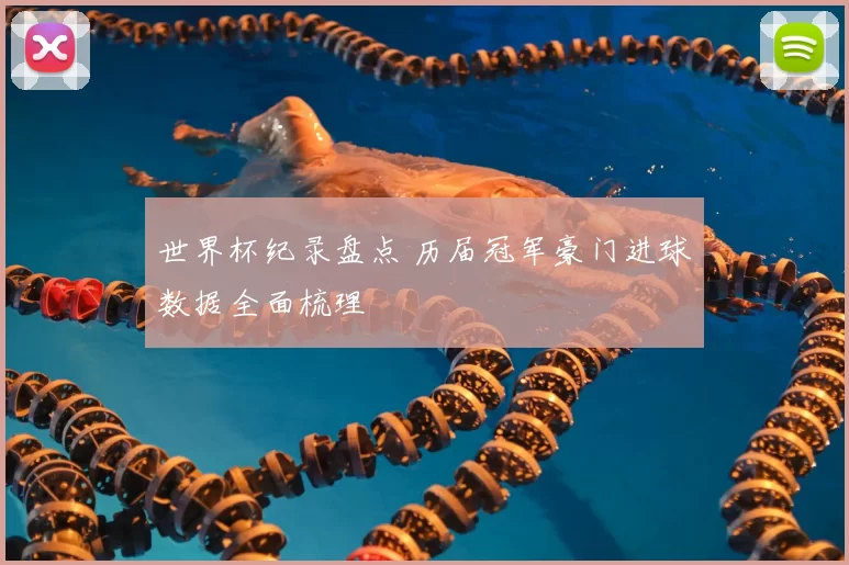 世界杯纪录盘点 历届冠军豪门进球数据全面梳理