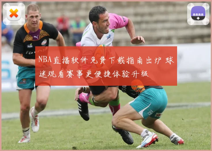 NBA直播软件免费下载指南出炉 球迷观看赛事更便捷体验升级