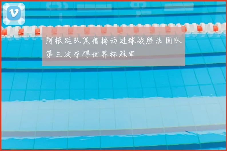 阿根廷队凭借梅西进球战胜法国队第三次夺得世界杯冠军