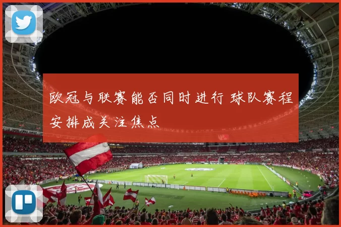 欧冠与联赛能否同时进行 球队赛程安排成关注焦点
