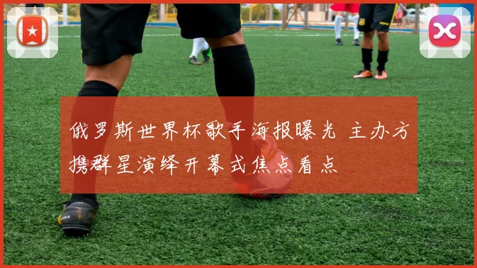 俄罗斯世界杯歌手海报曝光 主办方携群星演绎开幕式焦点看点