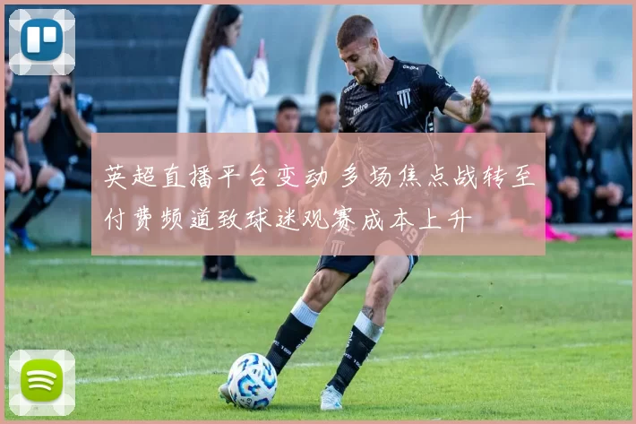 英超直播平台变动 多场焦点战转至付费频道致球迷观赛成本上升