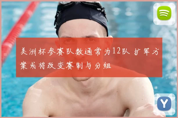美洲杯参赛队数通常为12队 扩军方案或将改变赛制与分组