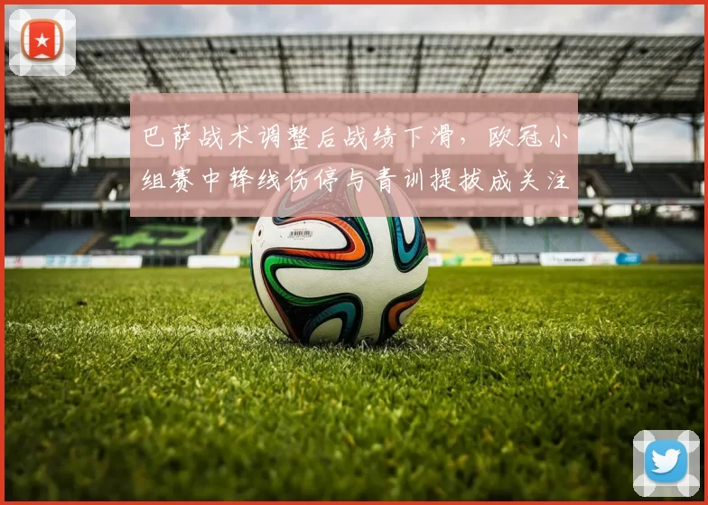 巴萨战术调整后战绩下滑，欧冠小组赛中锋线伤停与青训提拔成关注点