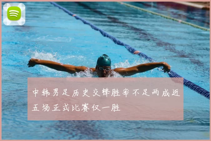 中韩男足历史交锋胜率不足两成近五场正式比赛仅一胜