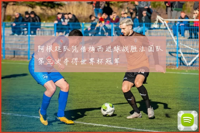 阿根廷队凭借梅西进球战胜法国队第三次夺得世界杯冠军