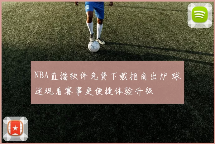NBA直播软件免费下载指南出炉 球迷观看赛事更便捷体验升级