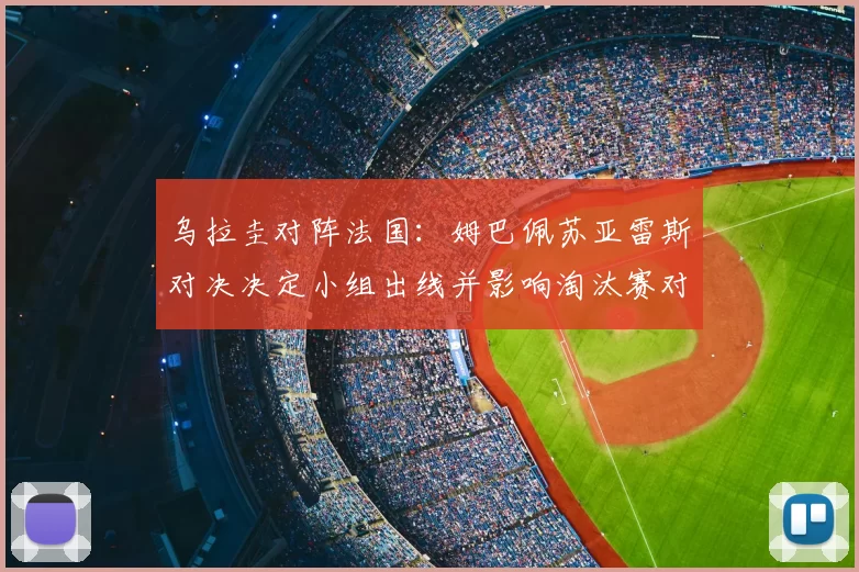 乌拉圭对阵法国:姆巴佩苏亚雷斯对决决定小组出线并影响淘汰赛对阵