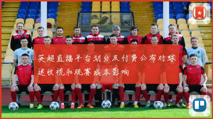 英超直播平台划分及付费公布对球迷收视和观赛成本影响