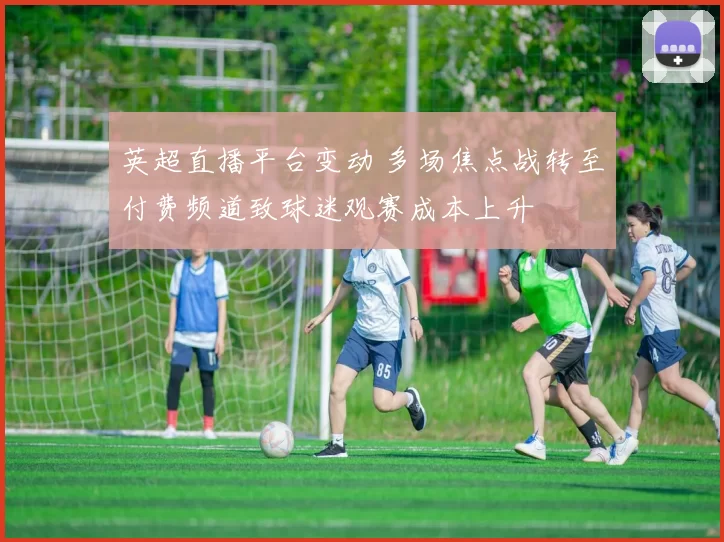 英超直播平台变动 多场焦点战转至付费频道致球迷观赛成本上升