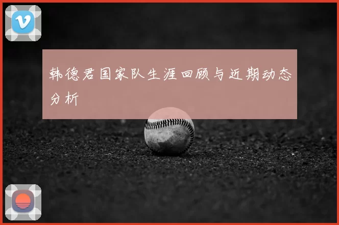 韩德君国家队生涯回顾与近期动态分析