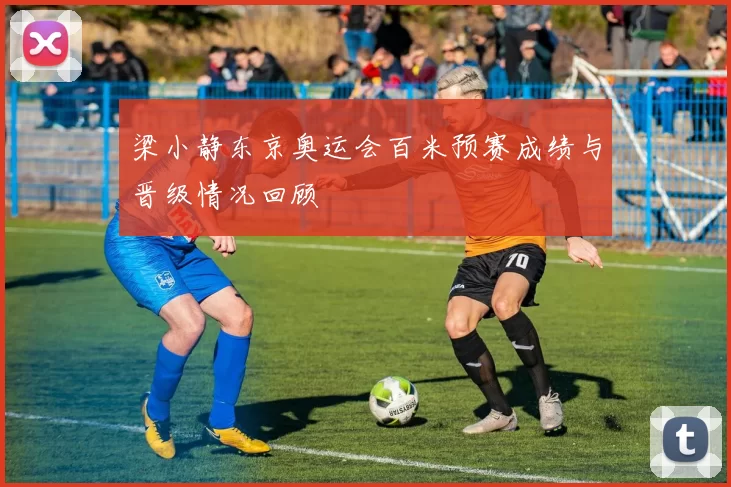 梁小静东京奥运会百米预赛成绩与晋级情况回顾